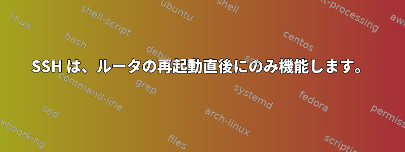 SSH は、ルータの再起動直後にのみ機能します。