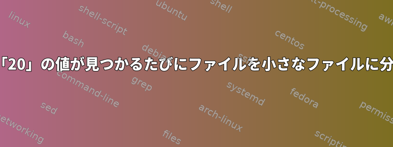 列9と10で「20」の値が見つかるたびにファイルを小さなファイルに分割する方法