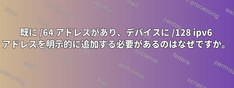 既に /64 アドレスがあり、デバイスに /128 ipv6 アドレスを明示的に追加する必要があるのはなぜですか。