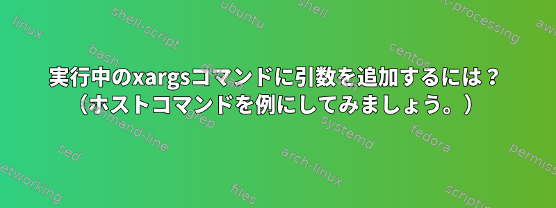 実行中のxargsコマンドに引数を追加するには？ （ホストコマンドを例にしてみましょう。）