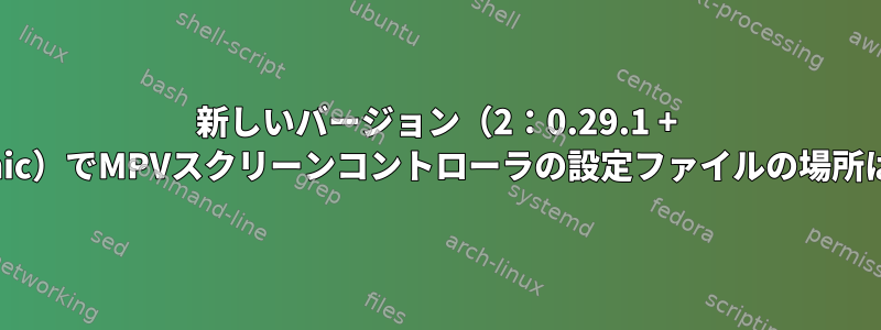 新しいバージョン（2：0.29.1 + git11〜bionic）でMPVスクリーンコントローラの設定ファイルの場所は何ですか？