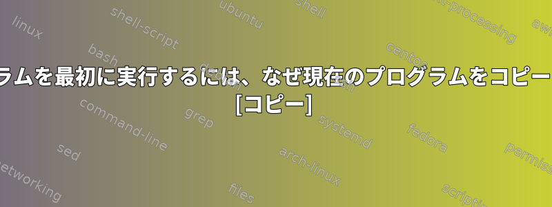 Linux：プログラムを最初に実行するには、なぜ現在のプログラムをコピーするのですか？ [コピー]