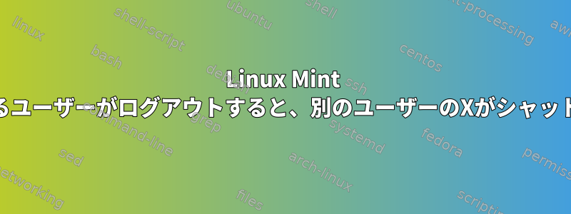 Linux Mint Cinnamon：あるユーザーがログアウトすると、別のユーザーのXがシャットダウンします。