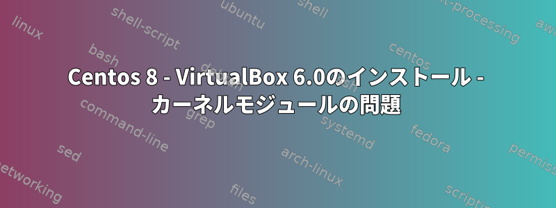 Centos 8 - VirtualBox 6.0のインストール - カーネルモジュールの問題