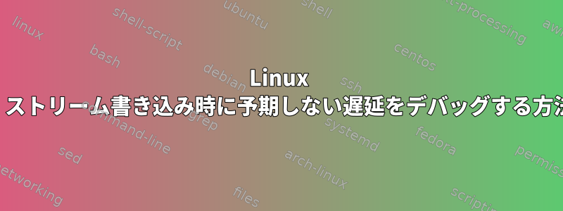 Linux TCP、ストリーム書き込み時に予期しない遅延をデバッグする方法は？