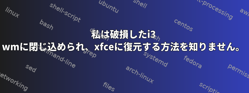 私は破損したi3 wmに閉じ込められ、xfceに復元する方法を知りません。