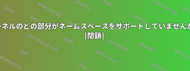 カーネルのどの部分がネームスペースをサポートしていませんか？ [閉鎖]