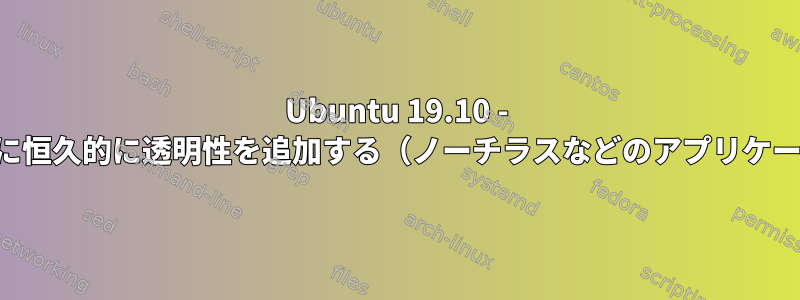 Ubuntu 19.10 - ファイルに恒久的に透明性を追加する（ノーチラスなどのアプリケーション）