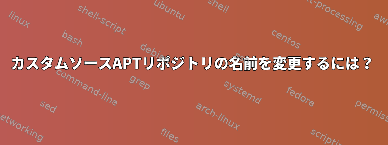 カスタムソースAPTリポジトリの名前を変更するには？