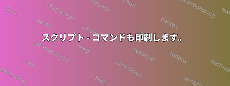 スクリプト - コマンドも印刷します。