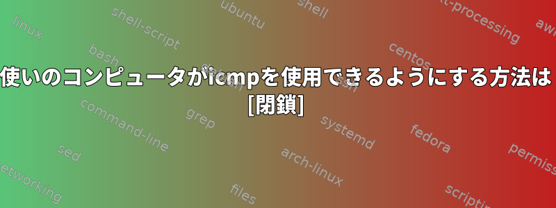 お使いのコンピュータがicmpを使用できるようにする方法は？ [閉鎖]