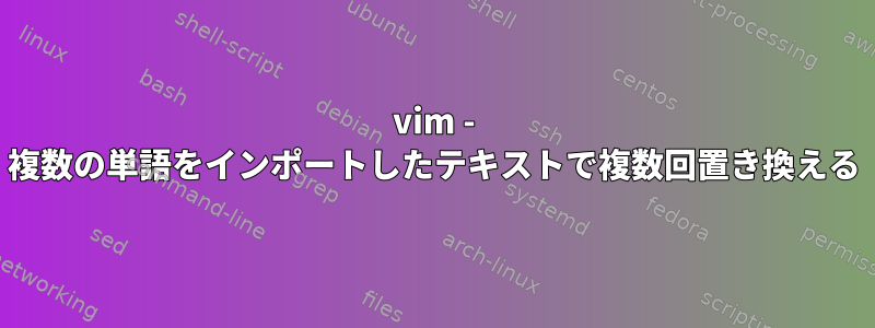 vim - 複数の単語をインポートしたテキストで複数回置き換える