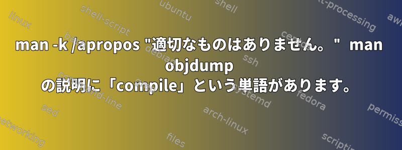 man -k /apropos "適切なものはありません。" man objdump の説明に「compile」という単語があります。