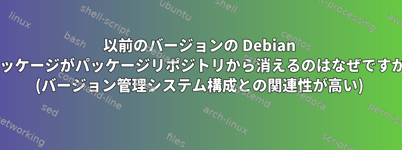 以前のバージョンの Debian パッケージがパッケージリポジトリから消えるのはなぜですか? (バージョン管理システム構成との関連性が高い)