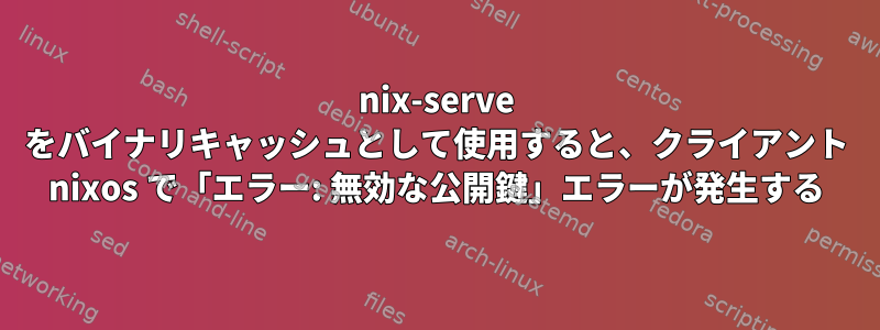 nix-serve をバイナリキャッシュとして使用すると、クライアント nixos で「エラー: 無効な公開鍵」エラーが発生する