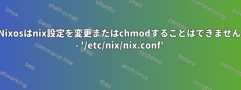 Nixosはnix設定を変更またはchmodすることはできません - '/etc/nix/nix.conf'