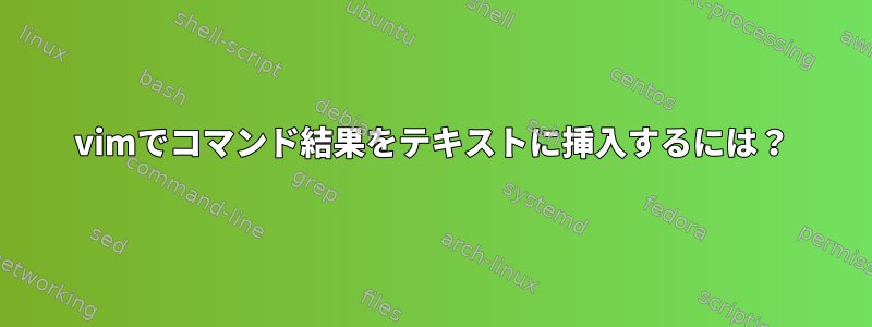 vimでコマンド結果をテキストに挿入するには？