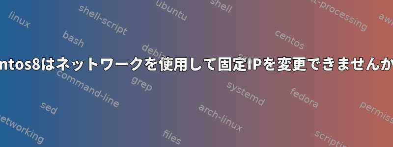 Centos8はネットワークを使用して固定IPを変更できませんか？