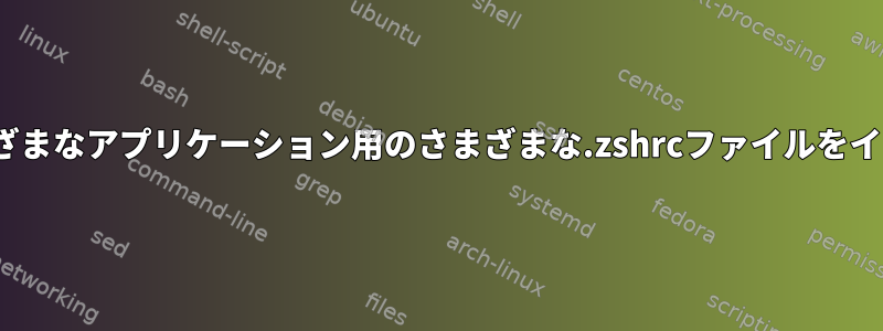 Linuxでは、さまざまなアプリケーション用のさまざまな.zshrcファイルをインポートします。