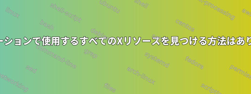 アプリケーションで使用するすべてのXリソースを見つける方法はありますか？