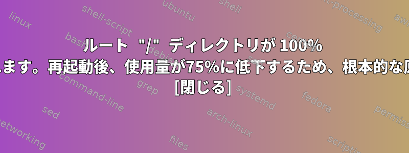 ルート "/" ディレクトリが 100% 消費され、システムが再起動されます。再起動後、使用量が75％に低下するため、根本的な原因を見つける必要があります。 [閉じる]