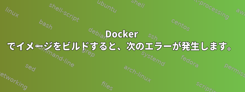 Docker でイメージをビルドすると、次のエラーが発生します。