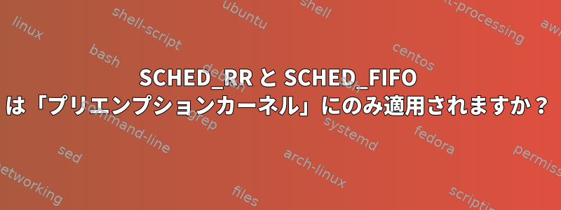 SCHED_RR と SCHED_FIFO は「プリエンプションカーネル」にのみ適用されますか？