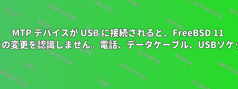 MTP デバイスが USB に接続されると、FreeBSD 11 は接続されたデバイスの変更を認識しません。電話、データケーブル、USBソケットを使用できます。