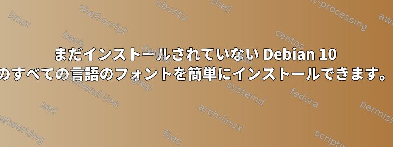 まだインストールされていない Debian 10 のすべての言語のフォントを簡単にインストールできます。