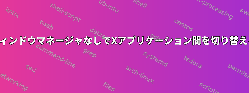 ウィンドウマネージャなしでXアプリケーション間を切り替える