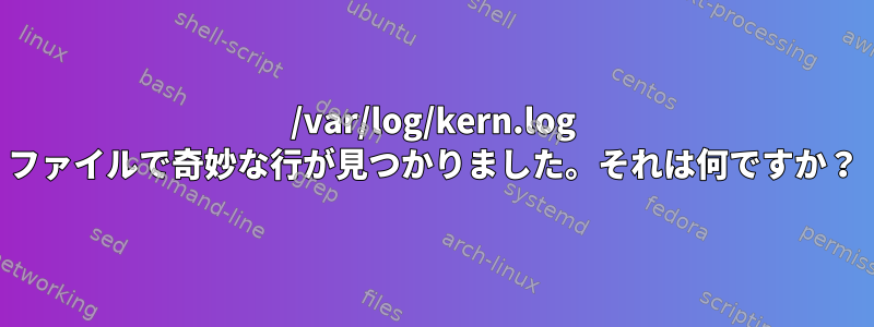 /var/log/kern.log ファイルで奇妙な行が見つかりました。それは何ですか？