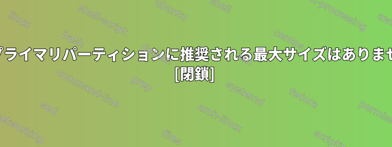 特定のプライマリパーティションに推奨される最大サイズはありませんか？ [閉鎖]