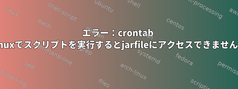 エラー：crontab Linuxでスクリプトを実行するとjarfileにアクセスできません。