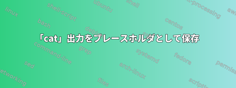 「cat」出力をプレースホルダとして保存