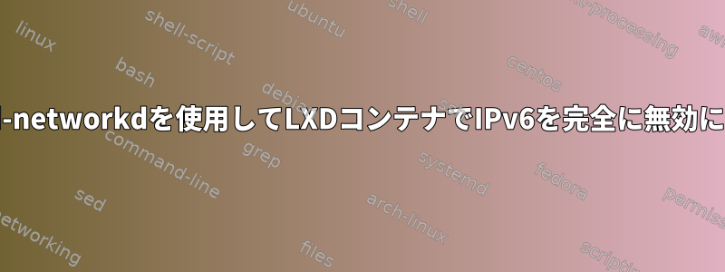 systemd-networkdを使用してLXDコンテナでIPv6を完全に無効にする方法