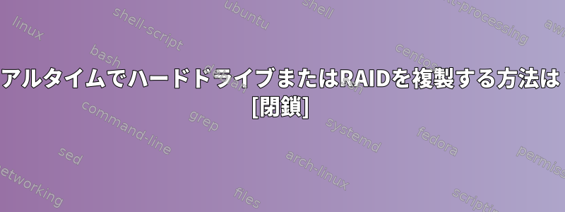 リアルタイムでハードドライブまたはRAIDを複製する方法は？ [閉鎖]