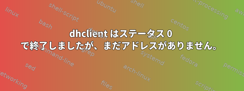 dhclient はステータス 0 で終了しましたが、まだアドレスがありません。