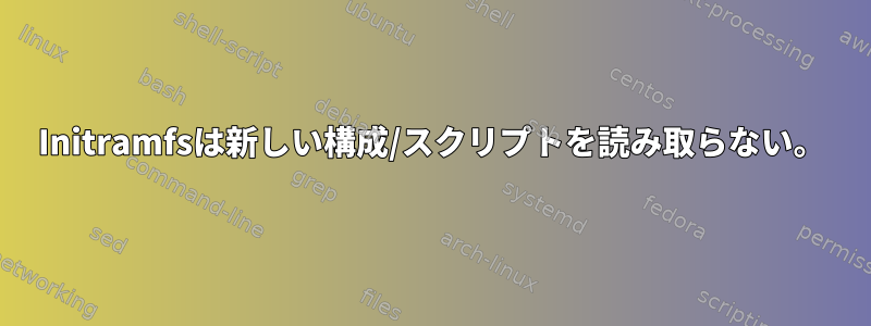 Initramfsは新しい構成/スクリプトを読み取らない。