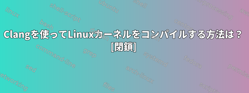 Clangを使ってLinuxカーネルをコンパイルする方法は？ [閉鎖]