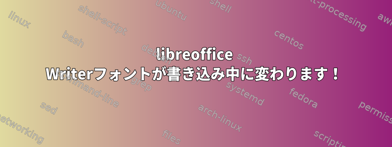 libreoffice Writerフォントが書き込み中に変わります！