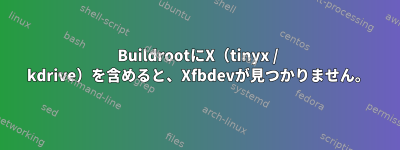 BuildrootにX（tinyx / kdrive）を含めると、Xfbdevが見つかりません。