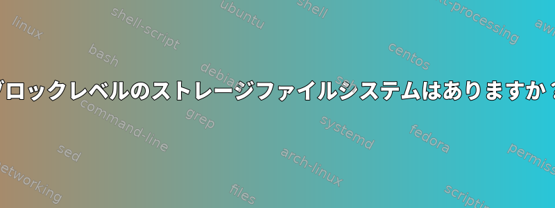 ブロックレベルのストレージファイルシステムはありますか？