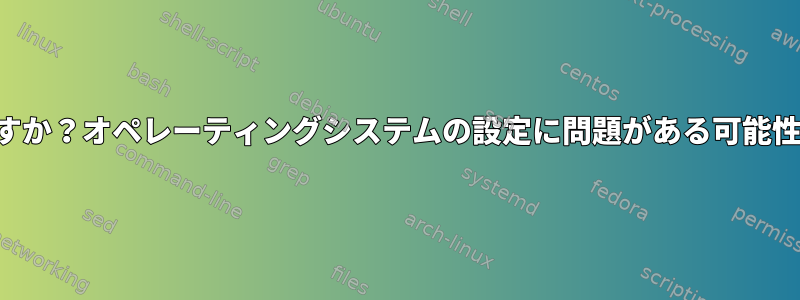 どういう意味ですか？オペレーティングシステムの設定に問題がある可能性がありますか？