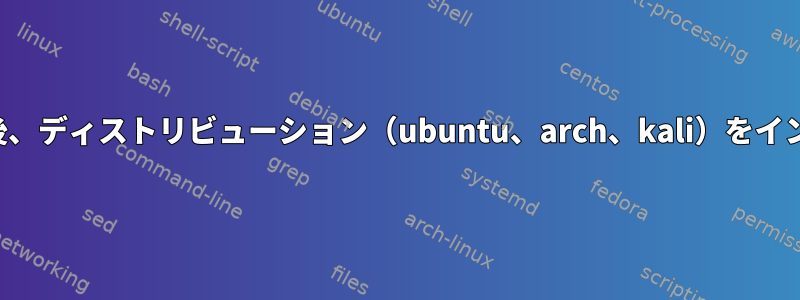 昨日正常にインストールした後、ディストリビューション（ubuntu、arch、kali）をインストールできませんでした。