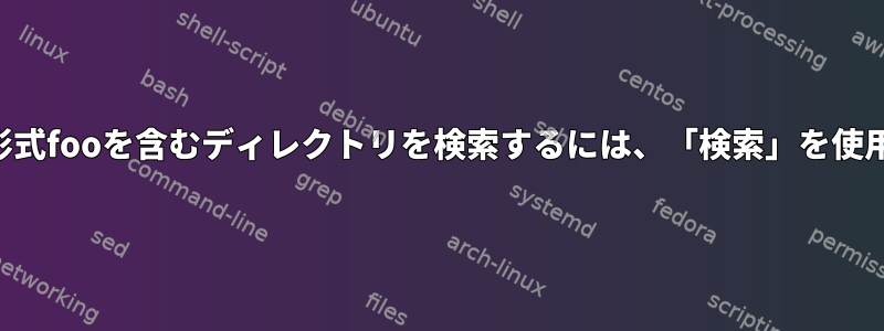 特定のファイル形式fooを含むディレクトリを検索するには、「検索」を使用してください。