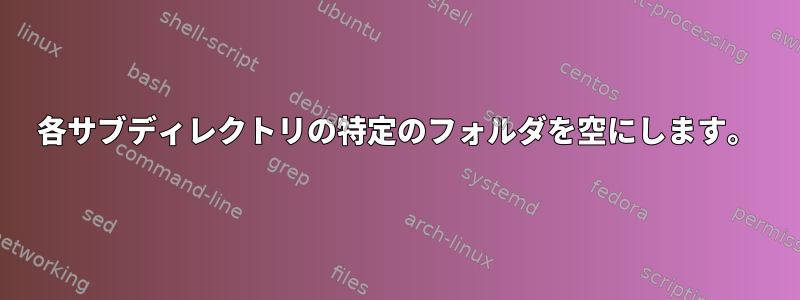 各サブディレクトリの特定のフォルダを空にします。