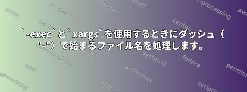 `-exec`と`xargs`を使用するときにダッシュ（ "-"）で始まるファイル名を処理します。