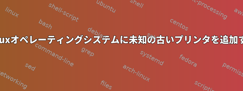 Linuxオペレーティングシステムに未知の古いプリンタを追加する