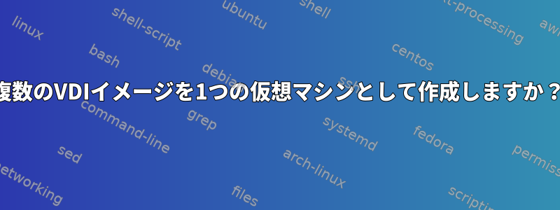 複数のVDIイメージを1つの仮想マシンとして作成しますか？