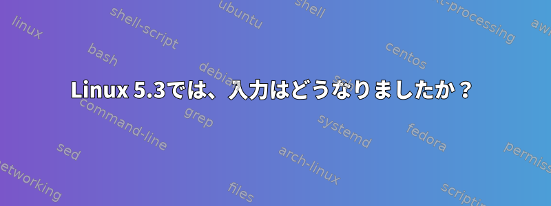 Linux 5.3では、入力はどうなりましたか？